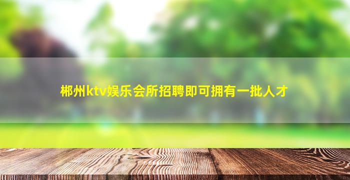 郴州ktv娱乐会所招聘即可拥有一批人才
